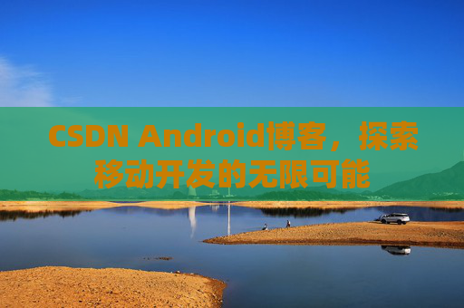 CSDN Android博客，探索移动开发的无限可能